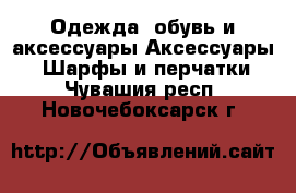 Одежда, обувь и аксессуары Аксессуары - Шарфы и перчатки. Чувашия респ.,Новочебоксарск г.